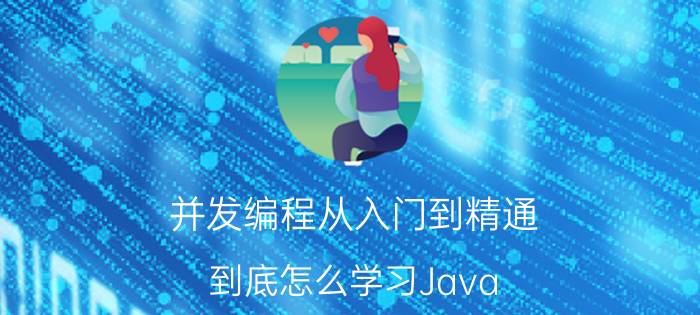 并发编程从入门到精通 到底怎么学习Java？